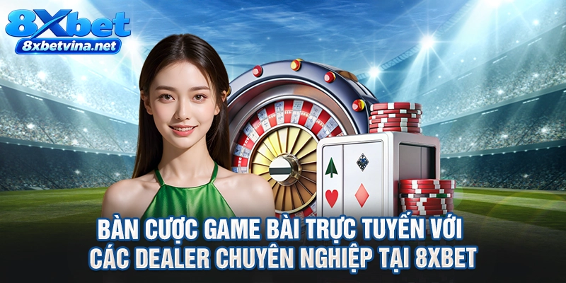 Bàn cược game bài trực tuyến với các dealer chuyên nghiệp tại 8XBET