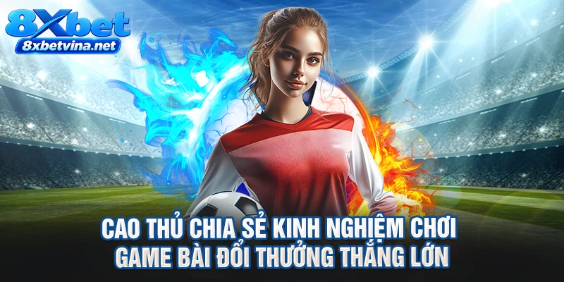 Cao thủ chia sẻ kinh nghiệm chơi game bài đổi thưởng thắng lớn