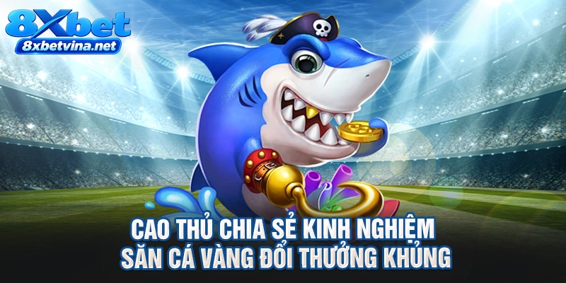 Cao thủ chia sẻ kinh nghiệm săn cá vàng đổi thưởng khủng