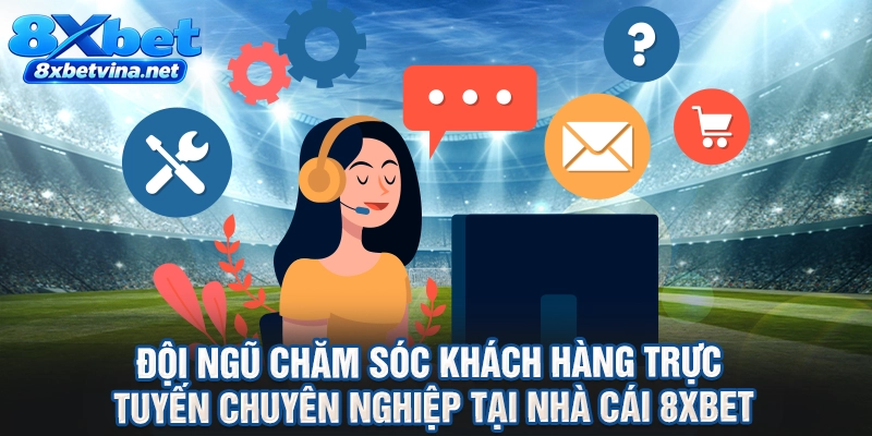 Đội ngũ chăm sóc khách hàng trực tuyến chuyên nghiệp tại nhà cái 8XBET