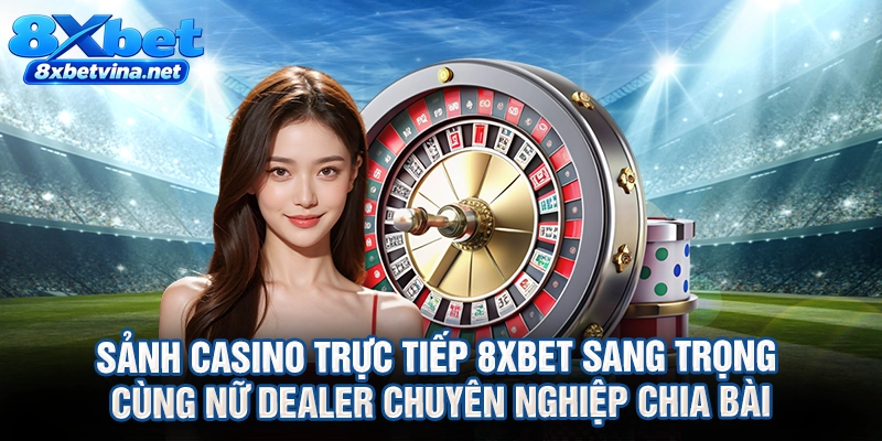 Sảnh casino trực tiếp 8XBET sang trọng cùng nữ dealer chuyên nghiệp chia bài